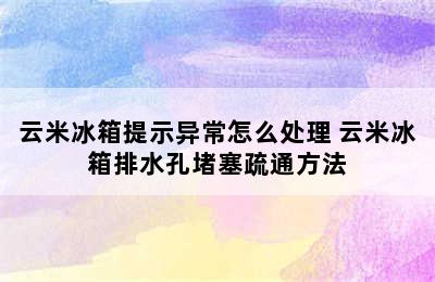 云米冰箱提示异常怎么处理 云米冰箱排水孔堵塞疏通方法